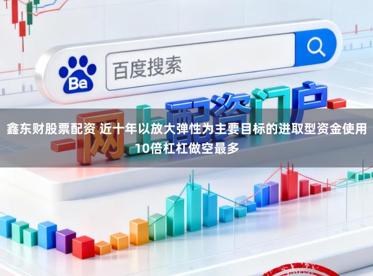 鑫东财股票配资 近十年以放大弹性为主要目标的进取型资金使用10倍杠杠做空最多